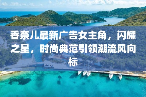 香奈兒最新廣告女主角,閃耀之星,時(shí)尚典范引領(lǐng)潮流風(fēng)向標(biāo)