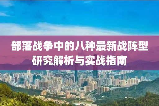 部落戰(zhàn)爭中的八種最新戰(zhàn)陣型研究解析與實(shí)戰(zhàn)指南