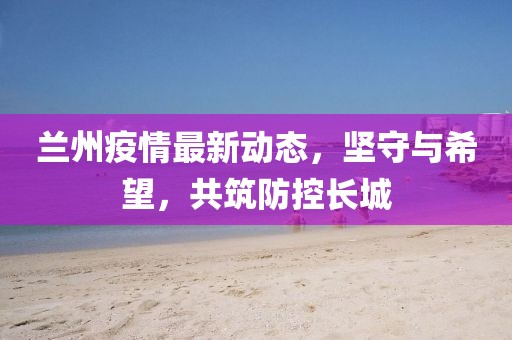 蘭州疫情最新動態,堅守與希望,共筑防控長城