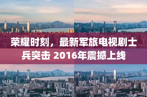 榮耀時(shí)刻,最新軍旅電視劇士兵突擊 2016年震撼上線