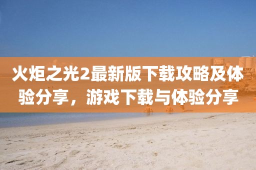 火炬之光2最新版下載攻略及體驗分享，游戲下載與體驗分享