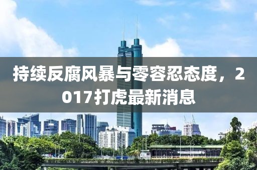 持續(xù)反腐風(fēng)暴與零容忍態(tài)度,2017打虎最新消息