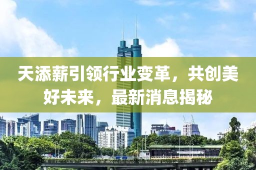 天添薪引領(lǐng)行業(yè)變革,共創(chuàng)美好未來,最新消息揭秘