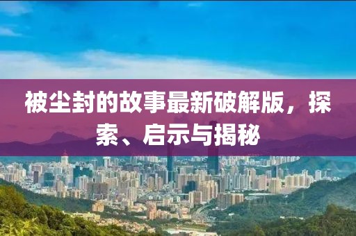 被塵封的故事最新破解版,探索、啟示與揭秘