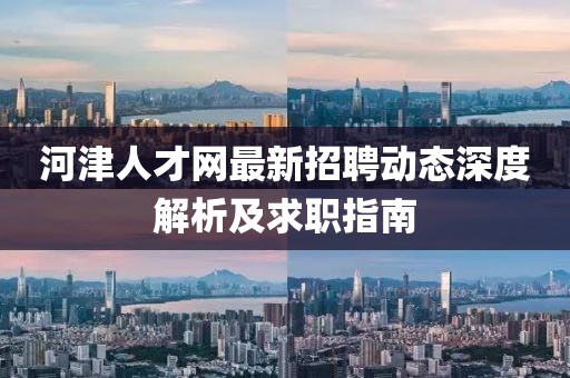 河津人才網最新招聘動態深度解析及求職指南