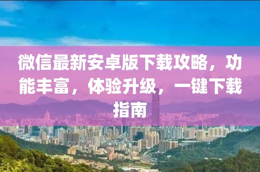 微信最新安卓版下載攻略,功能豐富,體驗升級,一鍵下載指南