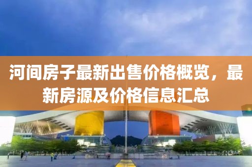 河間房子最新出售價格概覽,最新房源及價格信息匯總