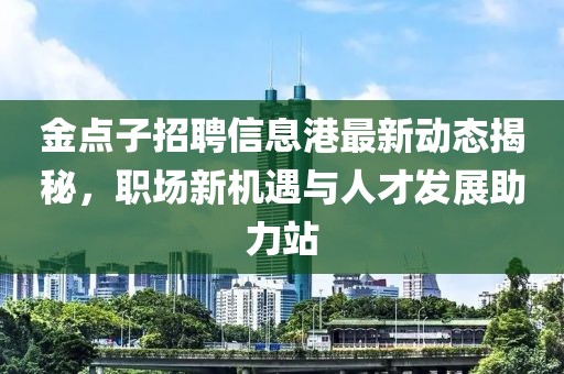 金點子招聘信息港最新動態揭秘,職場新機遇與人才發展助力站