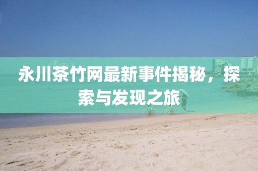 永川茶竹網(wǎng)最新事件揭秘,探索與發(fā)現(xiàn)之旅