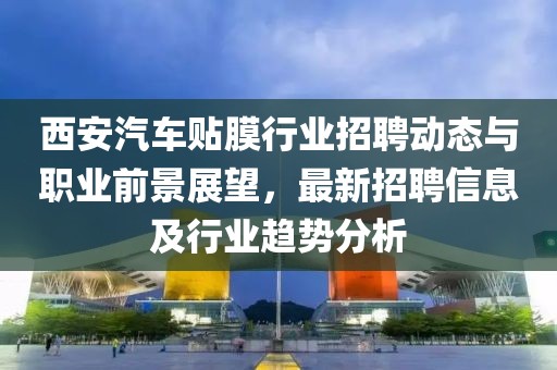 西安汽車貼膜行業(yè)招聘動態(tài)與職業(yè)前景展望，最新招聘信息及行業(yè)趨勢分析