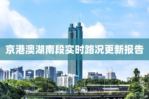 京港澳湖南段實(shí)時(shí)路況更新報(bào)告