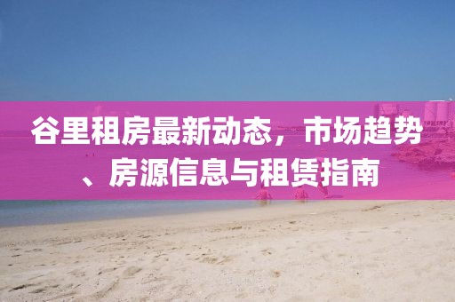 谷里租房最新動態(tài),市場趨勢、房源信息與租賃指南
