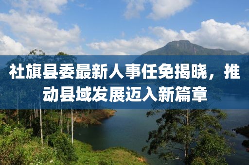 社旗縣委最新人事任免揭曉,推動縣域發展邁入新篇章