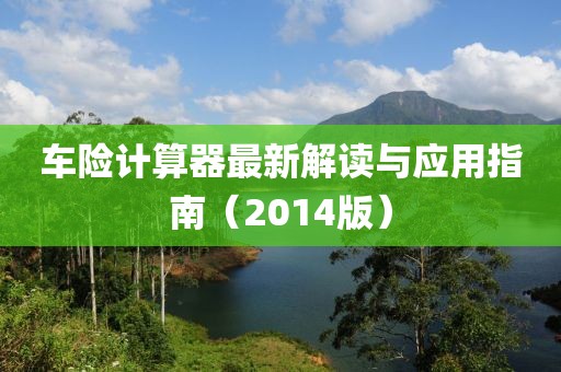 車險計算器最新解讀與應用指南(2014版)