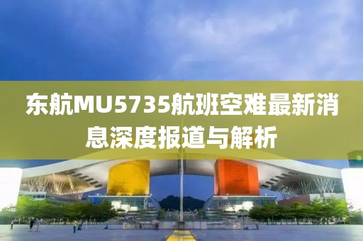 東航MU5735航班空難最新消息深度報道與解析