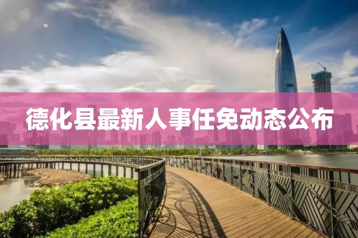 德化縣最新人事任免動態公布