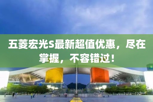 五菱宏光S最新超值優(yōu)惠,盡在掌握,不容錯過!