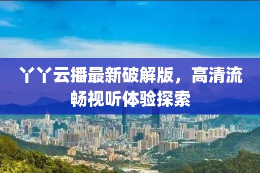 丫丫云播最新破解版,高清流暢視聽體驗探索