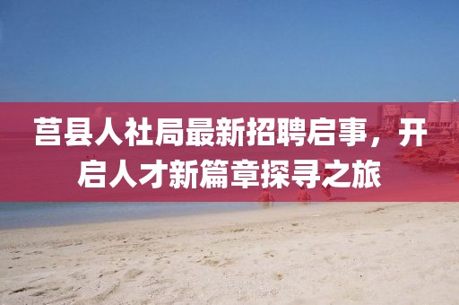 莒縣人社局最新招聘啟事,開(kāi)啟人才新篇章探尋之旅