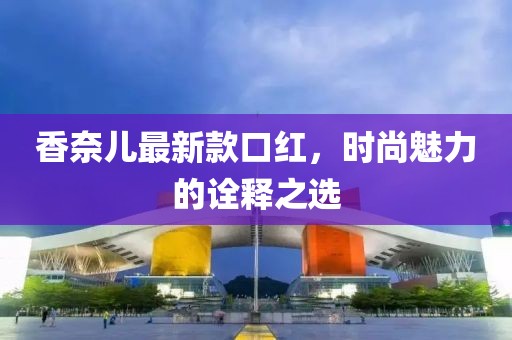 香奈兒最新款口紅,時尚魅力的詮釋之選