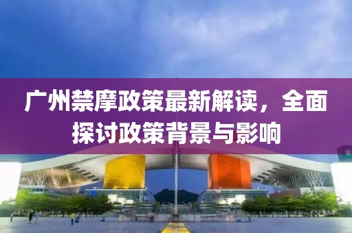 廣州禁摩政策最新解讀,全面探討政策背景與影響