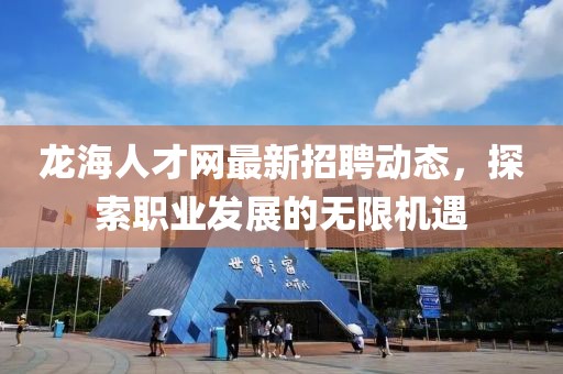 龍海人才網最新招聘動態,探索職業發展的無限機遇