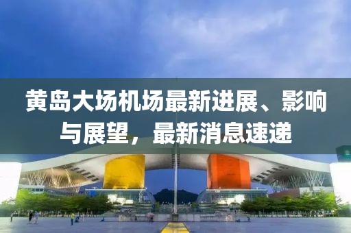黃島大場(chǎng)機(jī)場(chǎng)最新進(jìn)展、影響與展望,最新消息速遞