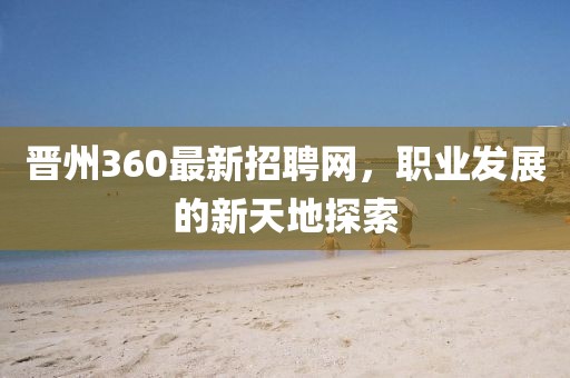晉州360最新招聘網,職業發展的新天地探索