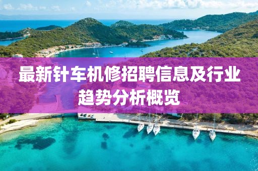 最新針車機修招聘信息及行業趨勢分析概覽