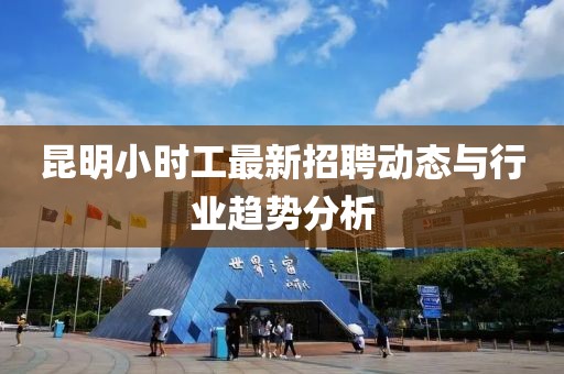 昆明小時工最新招聘動態與行業趨勢分析