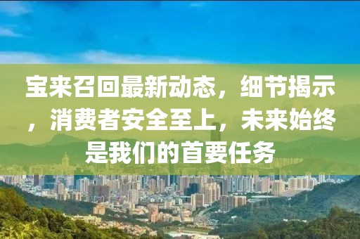 寶來召回最新動態，細節揭示，消費者安全至上，未來始終是我們的首要任務