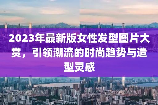 2023年最新版女性發型圖片大賞，引領潮流的時尚趨勢與造型靈感