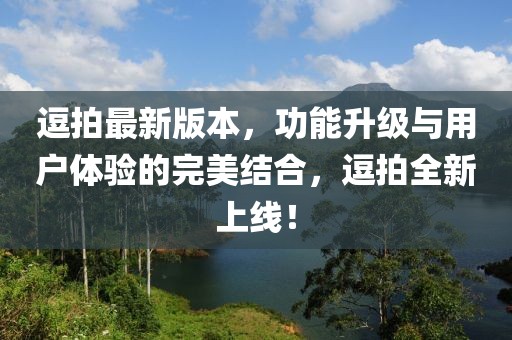 逗拍最新版本,功能升級與用戶體驗的完美結合,逗拍全新上線!