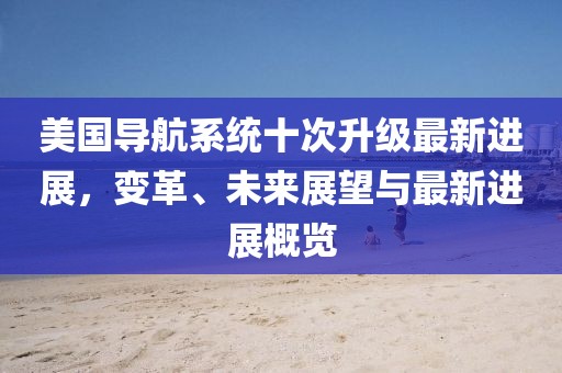 美國導航系統十次升級最新進展,變革、未來展望與最新進展概覽