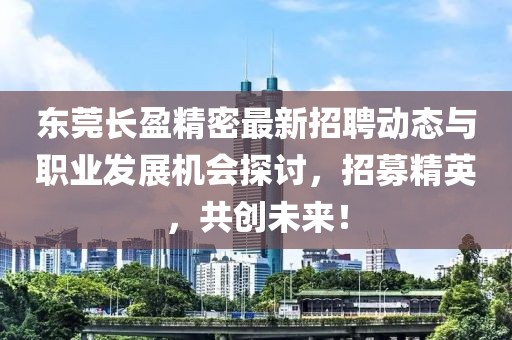 東莞長盈精密最新招聘動態與職業發展機會探討,招募精英,共創未來!