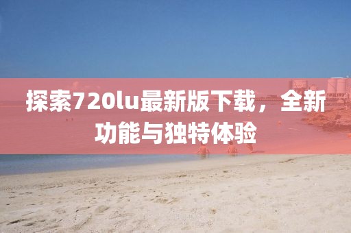 探索720lu最新版下載,全新功能與獨特體驗