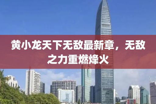 黃小龍?zhí)煜聼o(wú)敵最新章,無(wú)敵之力重燃烽火