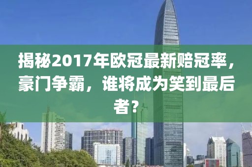 揭秘2017年歐冠最新賠冠率,豪門爭霸,誰將成為笑到最后者?