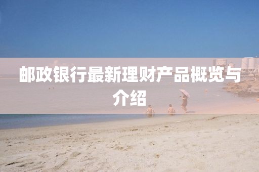 郵政銀行最新理財產(chǎn)品概覽與介紹