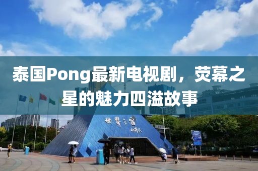 泰國Pong最新電視劇,熒幕之星的魅力四溢故事