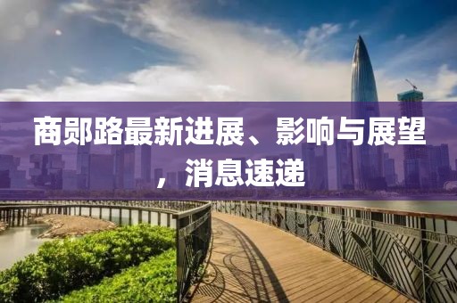 商鄖路最新進展、影響與展望,消息速遞