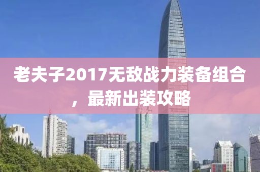 老夫子2017無敵戰(zhàn)力裝備組合,最新出裝攻略