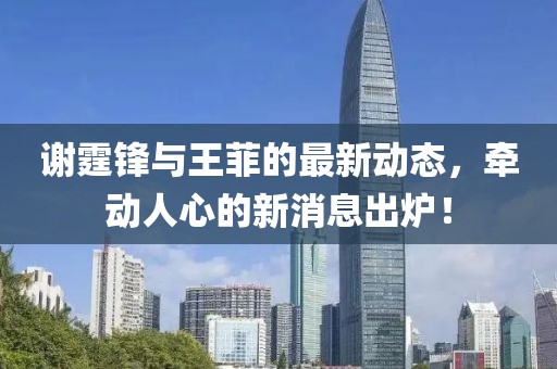 謝霆鋒與王菲的最新動態,牽動人心的新消息出爐!