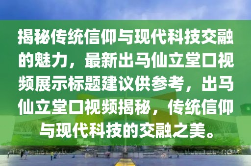揭秘傳統(tǒng)信仰與現(xiàn)代科技交融的魅力,最新出馬仙立堂口視頻展示標(biāo)題建議供參考,出馬仙立堂口視頻揭秘,傳統(tǒng)信仰與現(xiàn)代科技的交融之美。