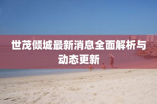 世茂傾城最新消息全面解析與動態更新