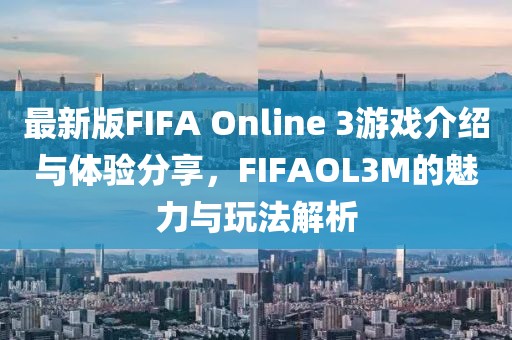 最新版FIFA Online 3游戲介紹與體驗分享,FIFAOL3M的魅力與玩法解析