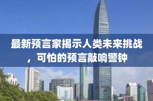 最新預言家揭示人類未來挑戰,可怕的預言敲響警鐘