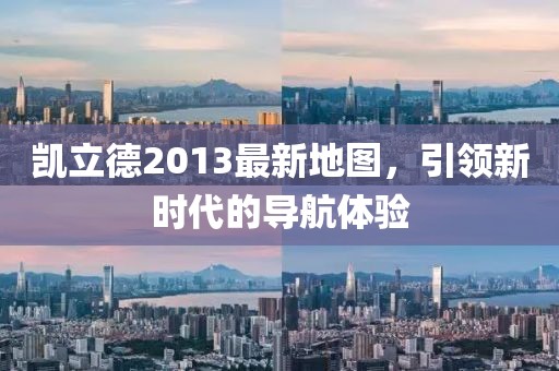 凱立德2013最新地圖,引領(lǐng)新時(shí)代的導(dǎo)航體驗(yàn)