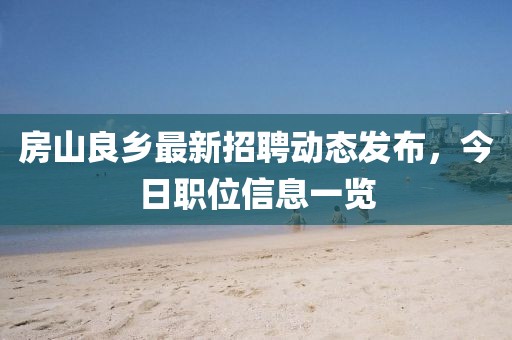 房山良鄉最新招聘動態發布，今日職位信息一覽