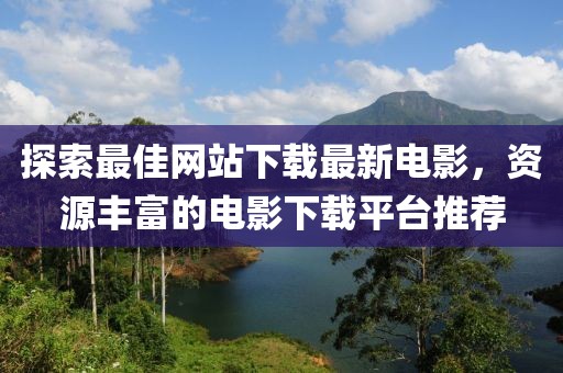 探索最佳網站下載最新電影,資源豐富的電影下載平臺推薦